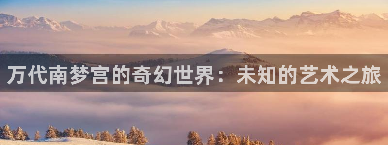 pp电子官网注册平台：万代南梦宫的奇幻世界：未知的艺术之旅