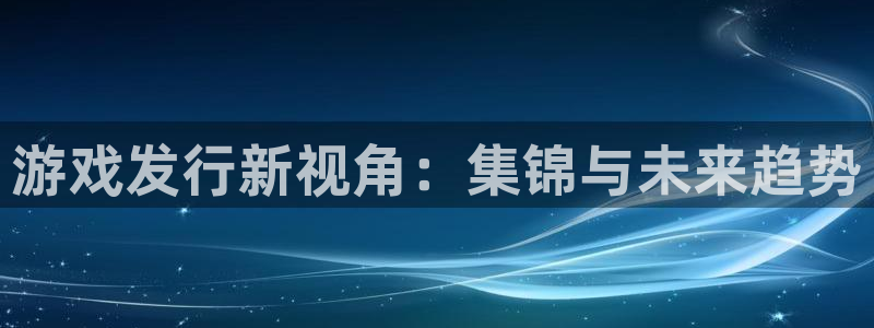 pp电子电子商务有限公司怎么样：游戏发行新视角：集锦与未来趋势