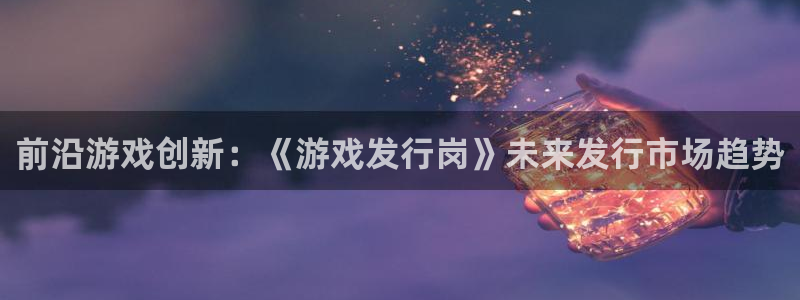 pp电子技术有限公司：前沿游戏创新：《游戏发行岗》未来发行市场趋势