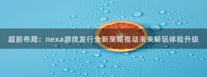 pp电子超纯啤酒怎么样：超前布局：nexa游戏发行全新策略推动未来畅玩体验升级