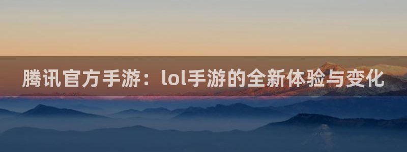 pp电子官网注册平台登录不上：腾讯官方手游：lol手游的全新体验与变化