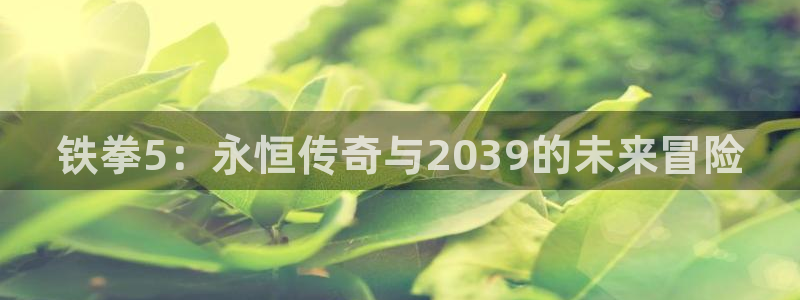 pp电子官网注册登录：铁拳5：永恒传奇与2039的未来冒险