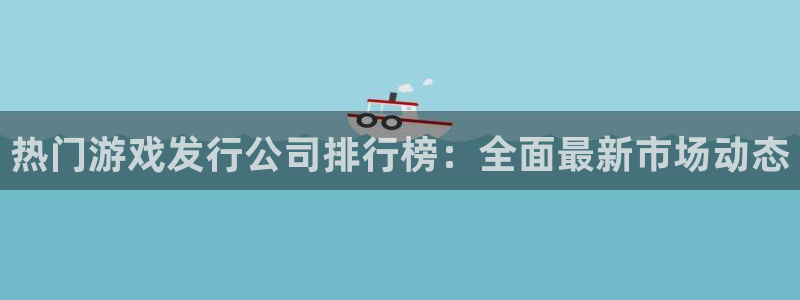 pp电子官网注册平台：热门游戏发行公司排行榜：全面最新市场动态